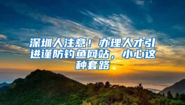 深圳人注意！办理人才引进谨防钓鱼网站，小心这种套路