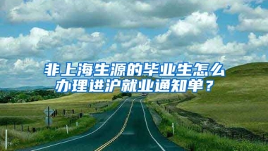 非上海生源的毕业生怎么办理进沪就业通知单？