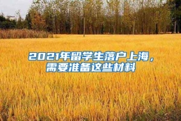 2021年留学生落户上海，需要准备这些材料