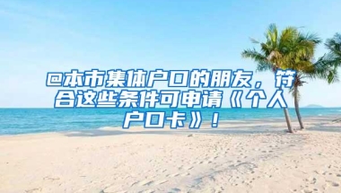 @本市集体户口的朋友，符合这些条件可申请《个人户口卡》！