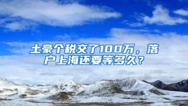 土豪个税交了100万，落户上海还要等多久？