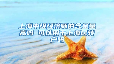 上海中级经济师的含金量高吗 可以用于上海居转户吗