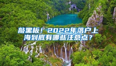 敲黑板！2022年落户上海到底有哪些注意点？