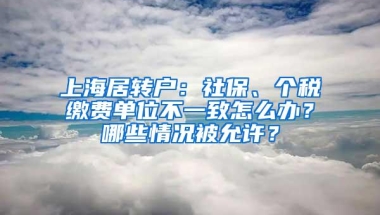 上海居转户：社保、个税缴费单位不一致怎么办？哪些情况被允许？