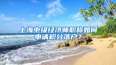 上海中级经济师职称如何申请积分落户？