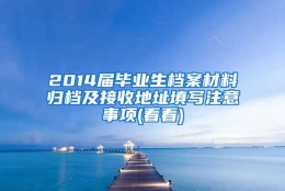 2014届毕业生档案材料归档及接收地址填写注意事项(看看)