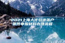 2021上海人才引进落户条件申报材料办理流程