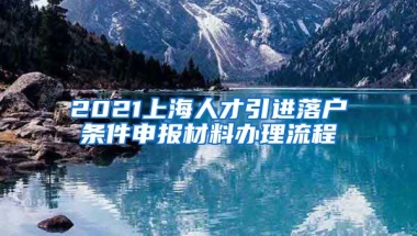 2021上海人才引进落户条件申报材料办理流程