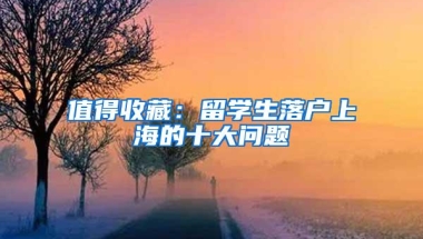 值得收藏：留学生落户上海的十大问题