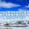 2021年外区小学毕业生回上海黄浦区就读初中预备班对口入学方案