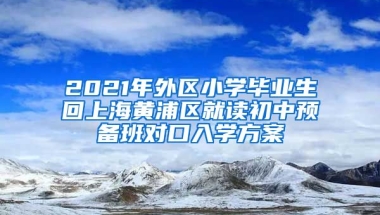 2021年外区小学毕业生回上海黄浦区就读初中预备班对口入学方案