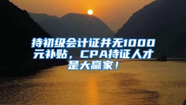 持初级会计证并无1000元补贴，CPA持证人才是大赢家！