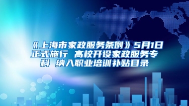 《上海市家政服务条例》5月1日正式施行 高校开设家政服务专科 纳入职业培训补贴目录