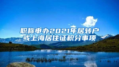 职称申办2021年居转户或上海居住证积分事项