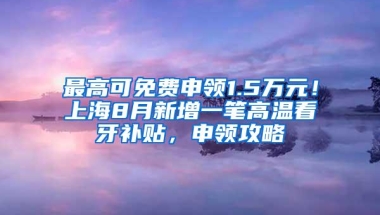 最高可免费申领1.5万元！上海8月新增一笔高温看牙补贴，申领攻略↓