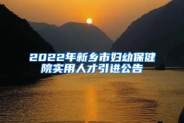 2022年新乡市妇幼保健院实用人才引进公告