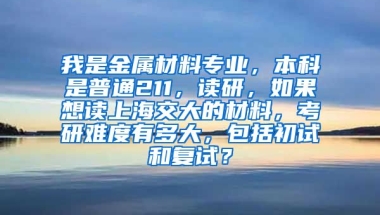 我是金属材料专业，本科是普通211，读研，如果想读上海交大的材料，考研难度有多大，包括初试和复试？