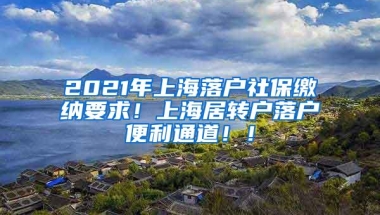 2021年上海落户社保缴纳要求！上海居转户落户便利通道！！