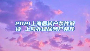 2021上海居转户条件解读 上海办理居转户条件