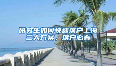 研究生如何快速落户上海三大方案，落户必看