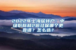 2022年上海居转户：中级职称和2倍社保哪个更靠谱？怎么选？