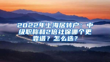 2022年上海居转户：中级职称和2倍社保哪个更靠谱？怎么选？