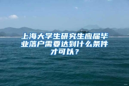 上海大学生研究生应届毕业落户需要达到什么条件才可以？