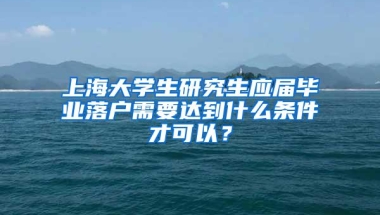 上海大学生研究生应届毕业落户需要达到什么条件才可以？