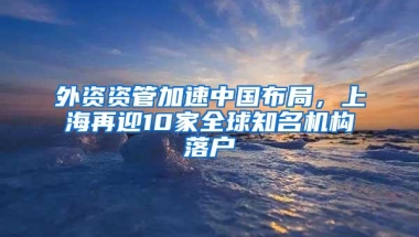 外资资管加速中国布局，上海再迎10家全球知名机构落户