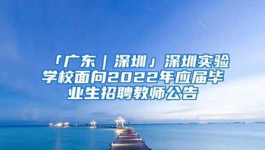 「广东｜深圳」深圳实验学校面向2022年应届毕业生招聘教师公告