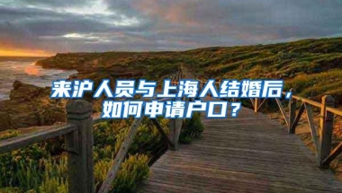 来沪人员与上海人结婚后，如何申请户口？