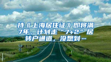 持《上海居住证》即将满7年，计划走“7+2”居转户通道，没想到…