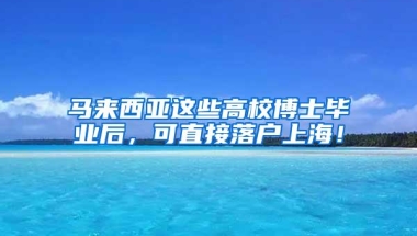 马来西亚这些高校博士毕业后，可直接落户上海！