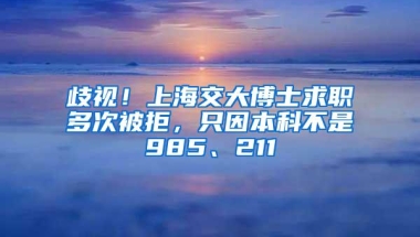 歧视！上海交大博士求职多次被拒，只因本科不是985、211