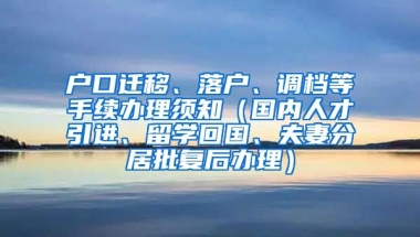 户口迁移、落户、调档等手续办理须知（国内人才引进、留学回国、夫妻分居批复后办理）