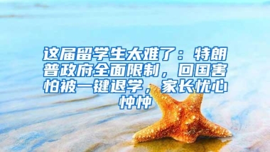 这届留学生太难了：特朗普政府全面限制，回国害怕被一键退学，家长忧心忡忡