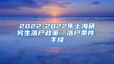 2022-2022年上海研究生落户政策：落户条件、手续