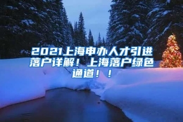 2021上海申办人才引进落户详解！上海落户绿色通道！！