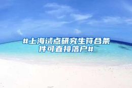 #上海试点研究生符合条件可直接落户#