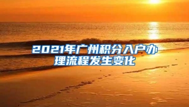 2021年广州积分入户办理流程发生变化