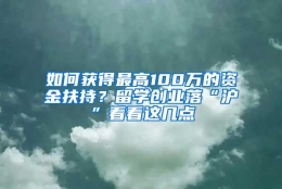 如何获得最高100万的资金扶持？留学创业落“沪”看看这几点