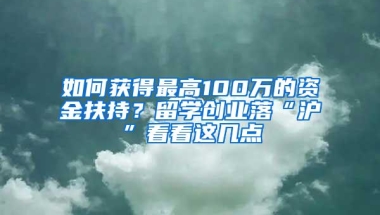 如何获得最高100万的资金扶持？留学创业落“沪”看看这几点