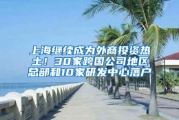 上海继续成为外商投资热土！30家跨国公司地区总部和10家研发中心落户