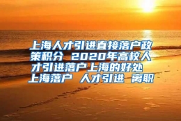 上海人才引进直接落户政策积分 2020年高校人才引进落户上海的好处 上海落户 人才引进 离职