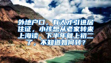 外地户口，有人才引进居住证，小孩想从老家转来上海读，下半年就上初二了，不知道如何转？