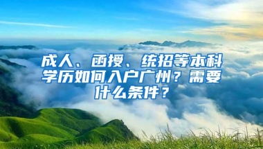 成人、函授、统招等本科学历如何入户广州？需要什么条件？