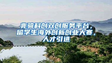 兆骑科创双创服务平台，留学生海外创新创业大赛，人才引进