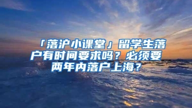 「落沪小课堂」留学生落户有时间要求吗？必须要两年内落户上海？