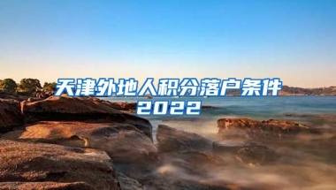 天津外地人积分落户条件2022