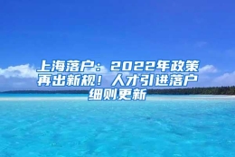 上海落户：2022年政策再出新规！人才引进落户细则更新